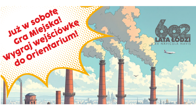  - Kolorowy obrazek na tle nieba dymiące kominy. Dwa napisy: z lewej strony Już w sobotę Gra Miejska! Wygraj wejściówkę do Orientarium! Drugi napis w prawym górnym rogu: 602 Lata Łodzi Ex Navicula Navis